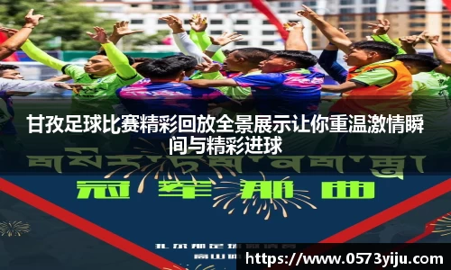 甘孜足球比赛精彩回放全景展示让你重温激情瞬间与精彩进球