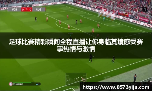 足球比赛精彩瞬间全程直播让你身临其境感受赛事热情与激情