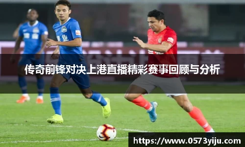 传奇前锋对决上港直播精彩赛事回顾与分析